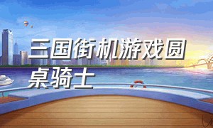 三国街机游戏圆桌骑士