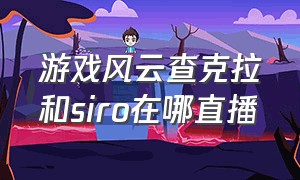 游戏风云查克拉和siro在哪直播