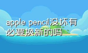 apple pencil没坏有必要换新的吗