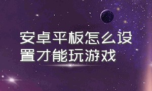 安卓平板怎么设置才能玩游戏