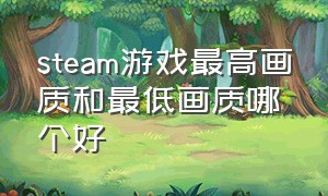 steam游戏最高画质和最低画质哪个好