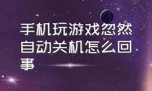 手机玩游戏忽然自动关机怎么回事