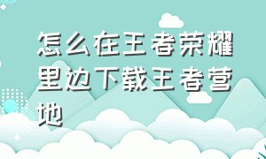 怎么在王者荣耀里边下载王者营地