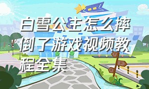 白雪公主怎么摔倒了游戏视频教程全集