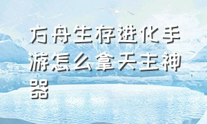 方舟生存进化手游怎么拿天主神器