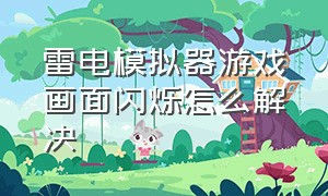 雷电模拟器游戏画面闪烁怎么解决