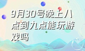 9月30号晚上八点到九点能玩游戏吗