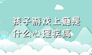 孩子游戏上瘾是什么心理疾病