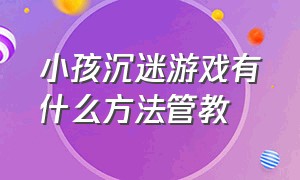 小孩沉迷游戏有什么方法管教