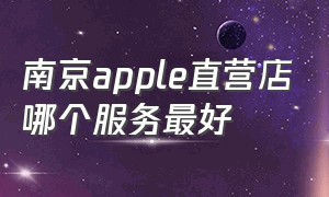 南京apple直营店哪个服务最好