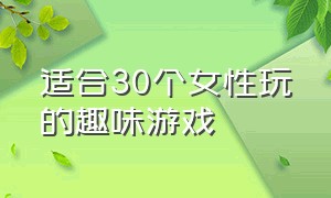 适合30个女性玩的趣味游戏