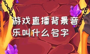 游戏直播背景音乐叫什么名字