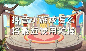 抖音小游戏怎么将最近使用关掉