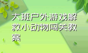 大班户外游戏解救小动物闯关教案