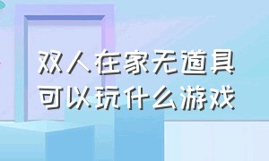 双人在家无道具可以玩什么游戏