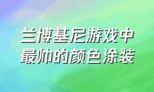 兰博基尼游戏中最帅的颜色涂装