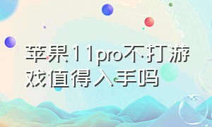 苹果11pro不打游戏值得入手吗