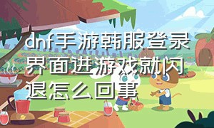 dnf手游韩服登录界面进游戏就闪退怎么回事