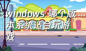windows 哪个版本系统适合玩游戏