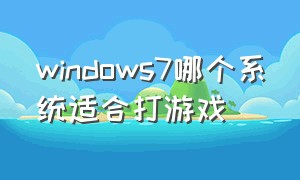 windows7哪个系统适合打游戏