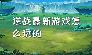 逆战最新游戏怎么玩的