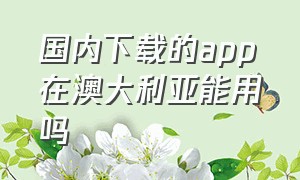 国内下载的app在澳大利亚能用吗