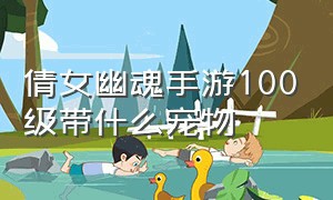 倩女幽魂手游100级带什么宠物