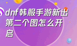 dnf韩服手游新出第二个图怎么开启