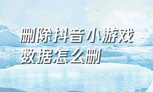 删除抖音小游戏数据怎么删