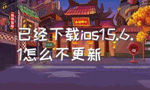 已经下载ios15.6.1怎么不更新