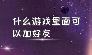 什么游戏里面可以加好友