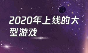 2020年上线的大型游戏