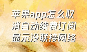 苹果app怎么取消自动续费订阅显示没联接网络