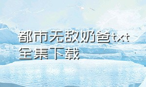 都市无敌奶爸txt全集下载