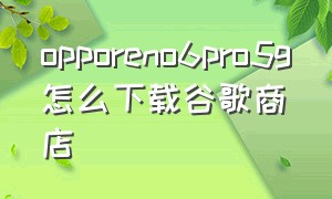 opporeno6pro5g怎么下载谷歌商店