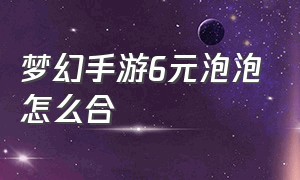 梦幻手游6元泡泡怎么合