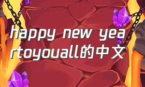happy new yeartoyouall的中文
