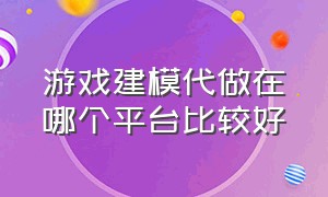 游戏建模代做在哪个平台比较好