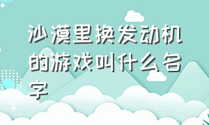 沙漠里换发动机的游戏叫什么名字