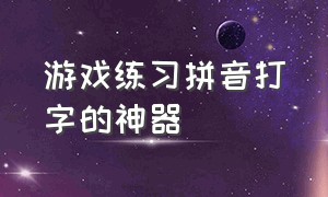 游戏练习拼音打字的神器