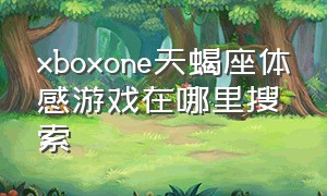 xboxone天蝎座体感游戏在哪里搜索
