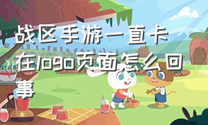 战区手游一直卡在logo页面怎么回事