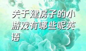 关于建房子的小游戏有哪些呢英语