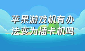 苹果游戏机有办法变为插卡机吗