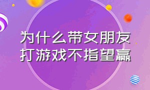 为什么带女朋友打游戏不指望赢