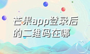 芒果app登录后的二维码在哪