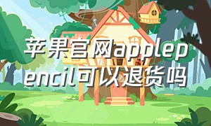 苹果官网applepencil可以退货吗