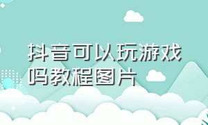 抖音可以玩游戏吗教程图片