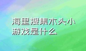 海里搜集木头小游戏是什么