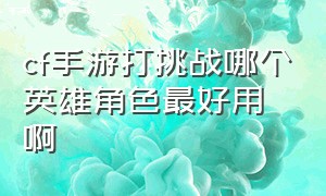 cf手游打挑战哪个英雄角色最好用啊